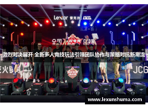 激烈对决展开 全新多人竞技玩法引领团队协作与策略对抗新潮流